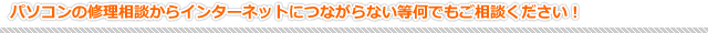 パソコン修理相談からインターネットにつながらない等何でもご相談ください! パソコン修理相談からインターネットにつながらない等何でもご相談ください!